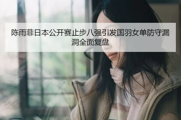 陈雨菲日本公开赛止步八强引发国羽女单防守漏洞全面复盘