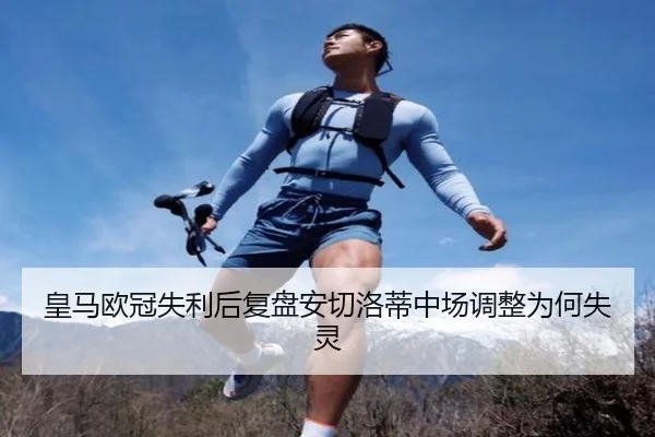 皇马欧冠失利后复盘安切洛蒂中场调整为何失灵